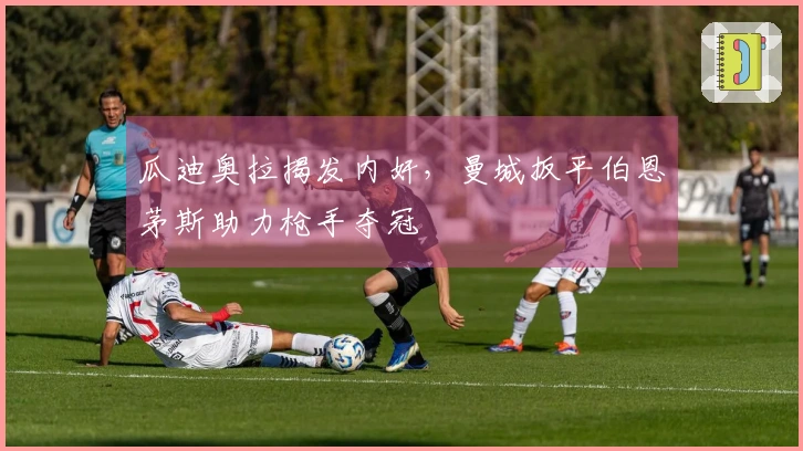 瓜迪奥拉揭发内奸，曼城扳平伯恩茅斯助力枪手夺冠