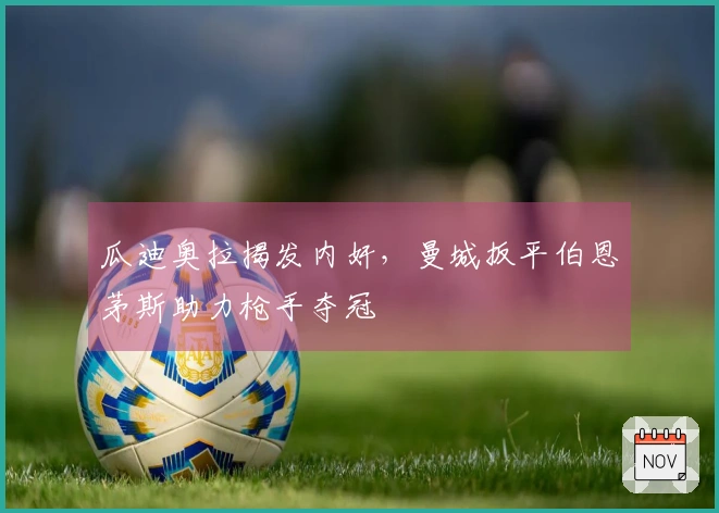 瓜迪奥拉揭发内奸,曼城扳平伯恩茅斯助力枪手夺冠