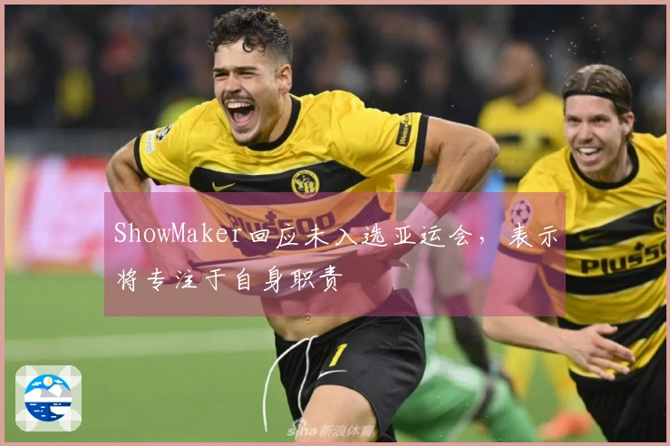 ShowMaker回应未入选亚运会，表示将专注于自身职责